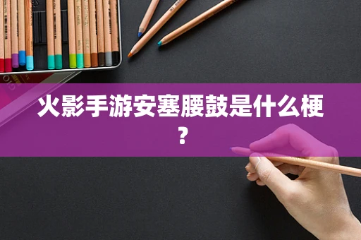 火影手游安塞腰鼓是什么梗？