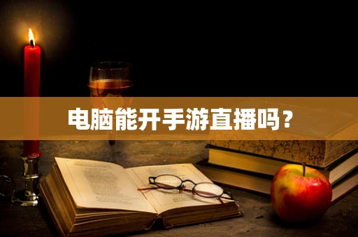 电脑能开手游直播吗？