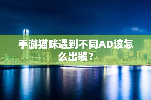 手游猫咪遇到不同AD该怎么出装？