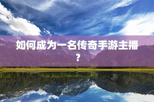 如何成为一名传奇手游主播？