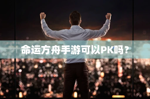 命运方舟手游可以PK吗？