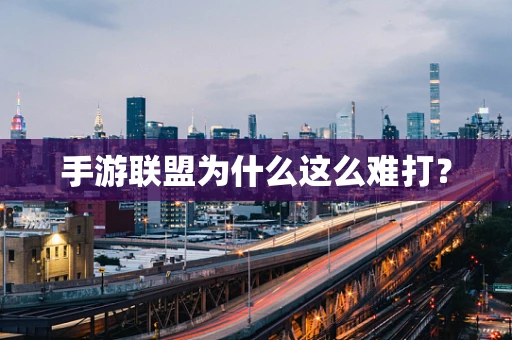 手游联盟为什么这么难打？