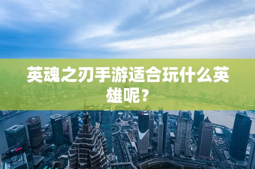 英魂之刃手游适合玩什么英雄呢？
