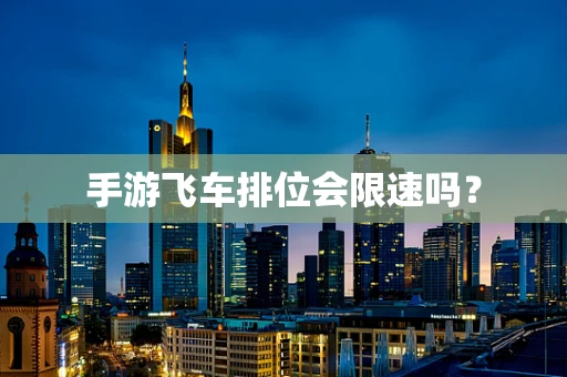手游飞车排位会限速吗？