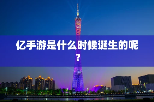 亿手游是什么时候诞生的呢？