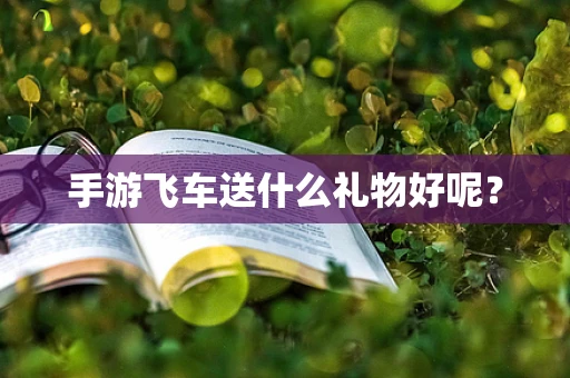 手游飞车送什么礼物好呢？