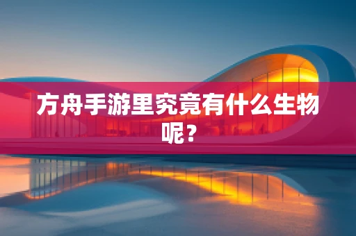 方舟手游里究竟有什么生物呢？