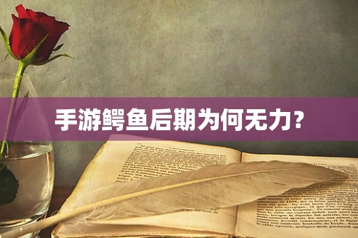 手游鳄鱼后期为何无力？