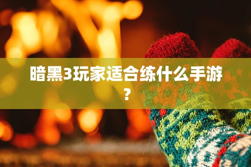 暗黑3玩家适合练什么手游？