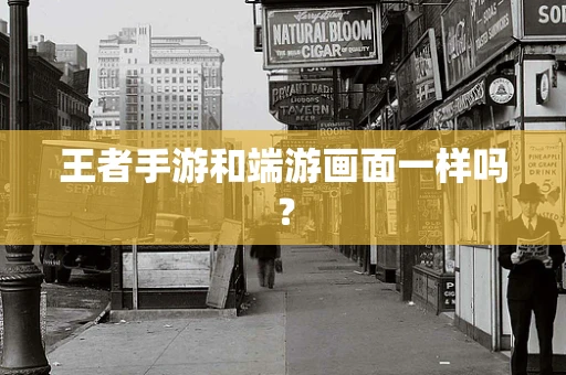 王者手游和端游画面一样吗？