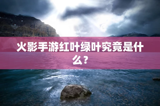火影手游红叶绿叶究竟是什么？