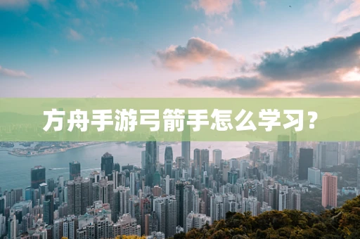 方舟手游弓箭手怎么学习？