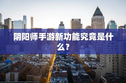 阴阳师手游新功能究竟是什么？