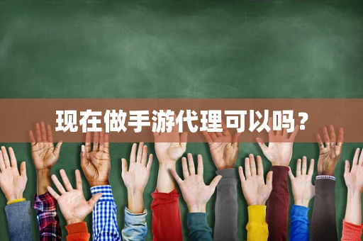 现在做手游代理可以吗？