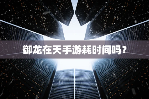 御龙在天手游耗时间吗？