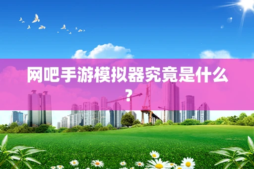 网吧手游模拟器究竟是什么？
