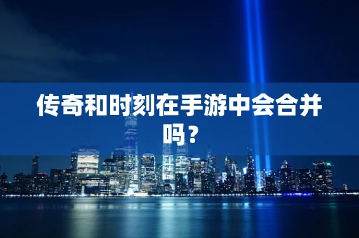 传奇和时刻在手游中会合并吗？