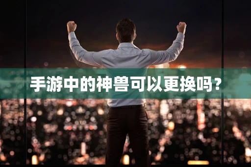 手游中的神兽可以更换吗？
