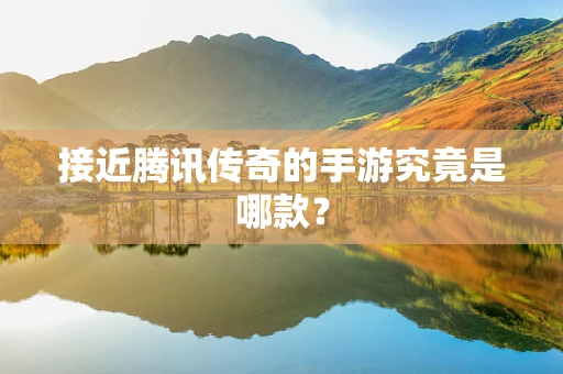 接近腾讯传奇的手游究竟是哪款？