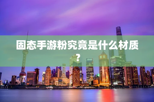 固态手游粉究竟是什么材质？
