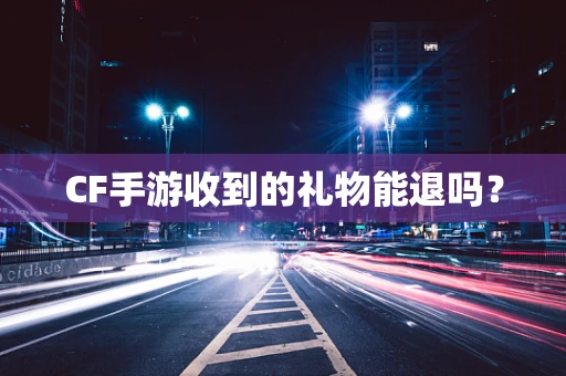 CF手游收到的礼物能退吗？