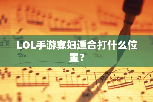 LOL手游寡妇适合打什么位置？