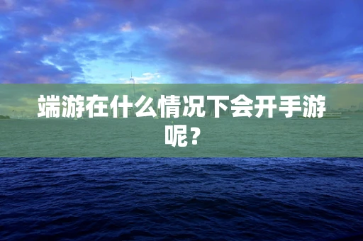 端游在什么情况下会开手游呢？