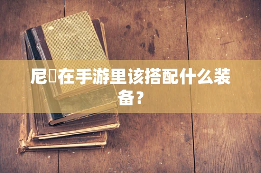 尼菈在手游里该搭配什么装备？
