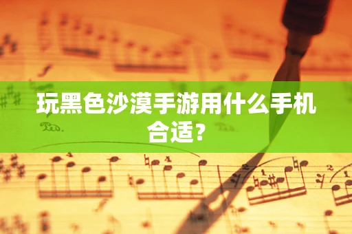 玩黑色沙漠手游用什么手机合适？
