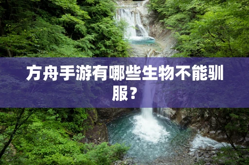 方舟手游有哪些生物不能驯服？