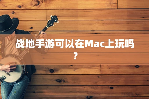 战地手游可以在Mac上玩吗？