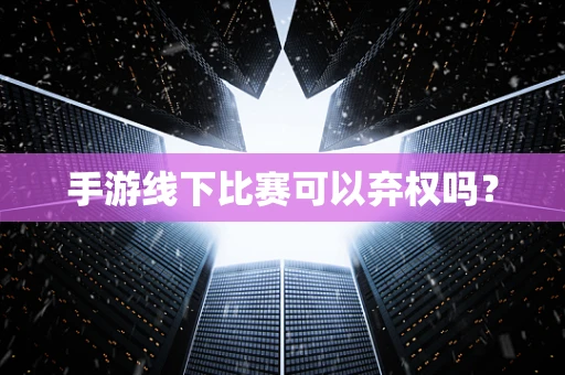 手游线下比赛可以弃权吗？