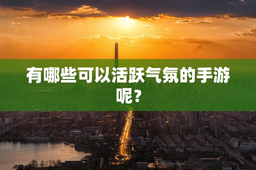 有哪些可以活跃气氛的手游呢？