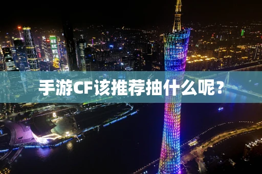 手游CF该推荐抽什么呢？