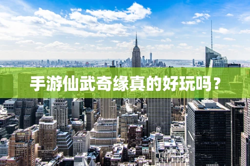 手游仙武奇缘真的好玩吗？