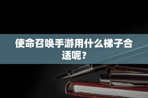 使命召唤手游用什么梯子合适呢？