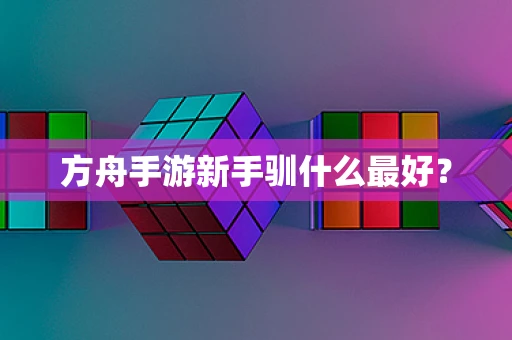 方舟手游新手驯什么最好？