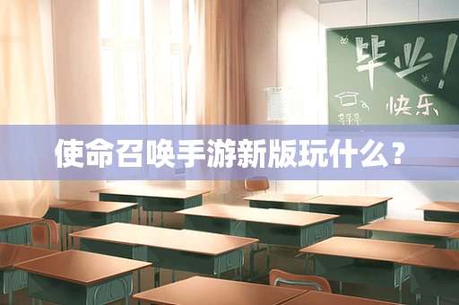 使命召唤手游新版玩什么？