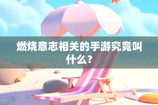 燃烧意志相关的手游究竟叫什么？