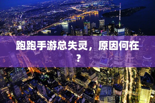 跑跑手游总失灵，原因何在？