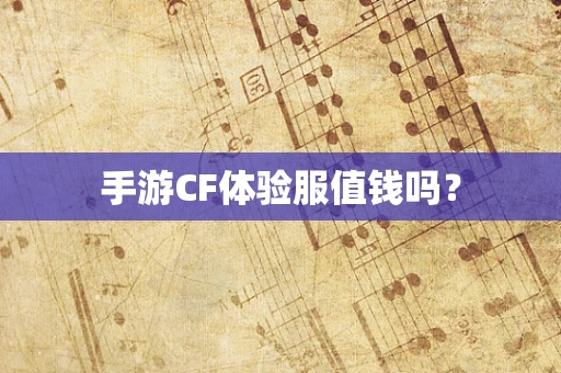 手游CF体验服值钱吗？