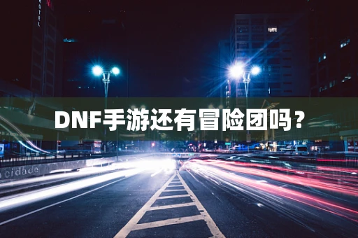DNF手游还有冒险团吗？