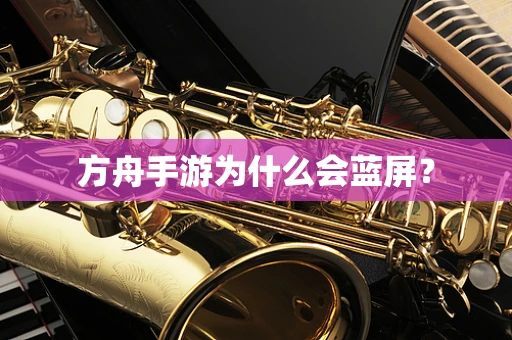 方舟手游为什么会蓝屏？