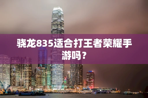 骁龙835适合打王者荣耀手游吗？