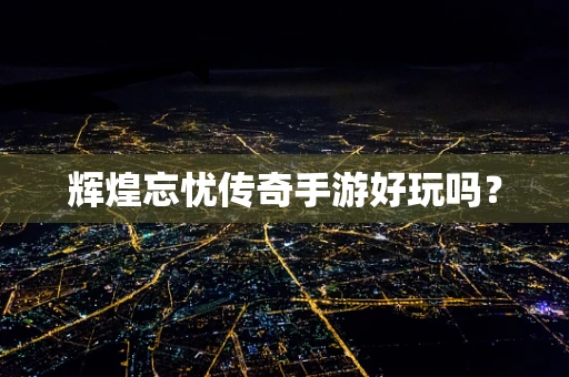 辉煌忘忧传奇手游好玩吗？