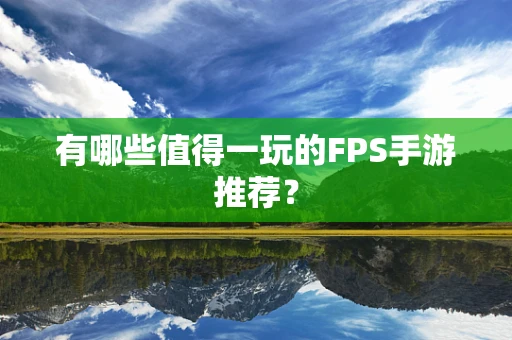 有哪些值得一玩的FPS手游推荐？