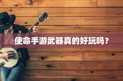 使命手游武器真的好玩吗？