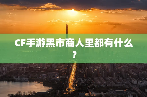 CF手游黑市商人里都有什么？