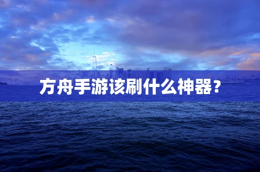 方舟手游该刷什么神器？