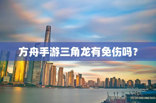 方舟手游三角龙有免伤吗？